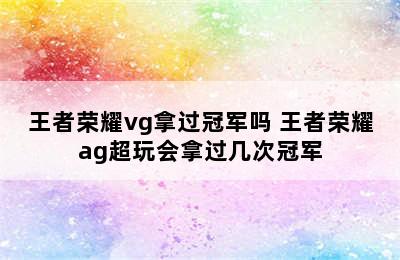 王者荣耀vg拿过冠军吗 王者荣耀ag超玩会拿过几次冠军